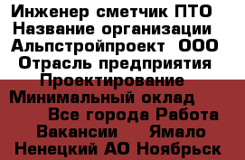 Инженер-сметчик ПТО › Название организации ­ Альпстройпроект, ООО › Отрасль предприятия ­ Проектирование › Минимальный оклад ­ 25 000 - Все города Работа » Вакансии   . Ямало-Ненецкий АО,Ноябрьск г.